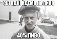 Сьгодні йдемо на пиво 40% пиво