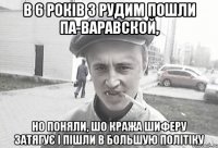 в 6 років з Рудим пошли па-варавской, но поняли, шо кража шиферу затягує і пішли в большую політіку