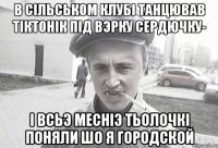 В сiльськом клубi танцював тiктонiк пiд вэрку сердючку- i всьэ меснiэ тьолочкi поняли шо я городской