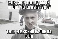 Хтів скоротити дамой пішов через кукурудзу тепір я мєсний качян на селі