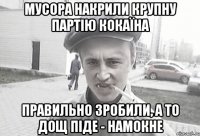 мусора накрили крупну партію кокаїна правильно зробили, а то дощ піде - намокне