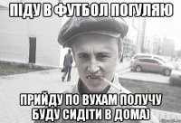 Піду в футбол погуляю прийду по вухам получу буду сидіти в дома)