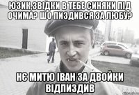 юзик,звідки в тебе синяки під очима? шо пиздився за любу? нє митю іван за двойки відпиздив