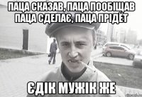 паца сказав, паца пообіщав паца сделає, паца прідёт єдік мужік же