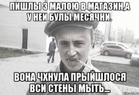 пишлы з малою в магазин,а у неи булы месячни. вона чхнула прыйшлося вси стены мыть...