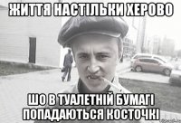 життя настільки херово шо в туалетній бумагі попадаються косточкі