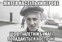 життя настільки херове шо в туалетній бумагі попадаються косточкі