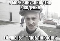 У моей Викуськи День Рождения Ей уже 15:*****ЛЮБЛЮЮЮЮ:*