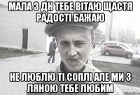 мала з дн тебе вітаю щастя радості бажаю не люблю ті соплі але ми з ляною тебе любим