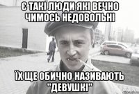 є такі люди які вечно чимось недовольні їх ще обично називають "девушкі"