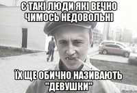 є такі люди які вечно чимось недовольні їх ще обично називають "девушки"