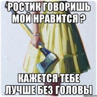 ростик говоришь мой нравится ? кажется тебе лучше без головы