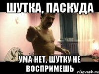 Шутка, Паскуда Ума нет, шутку не воспримешь