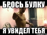 БРОСЬ БУЛКУ Я УВИДЕЛ ТЕБЯ