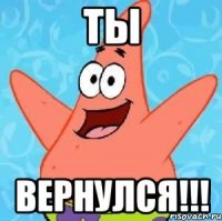 Ты вернулся!!!