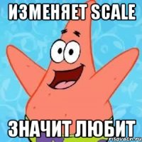 Изменяет SCALE Значит любит