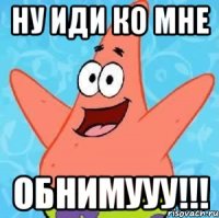 Ну ИдИ ко мне ОБНИМУУУ!!!