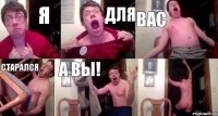 Я Для вас старался а вы! 