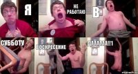 я не работаю в субботу и воскресение ДАААААА!!1