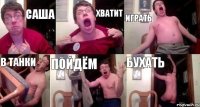 САША ХВАТИТ ИГРАТЬ В ТАНКИ ПОЙДЁМ БУХАТЬ