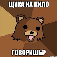 ЩУКА НА КИЛО ГОВОРИШЬ?