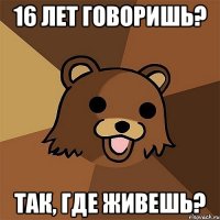 16 лет говоришь? так, где живешь?