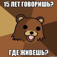 15 лет говоришь? где живешь?