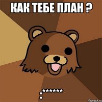 Как тебе план ? :******