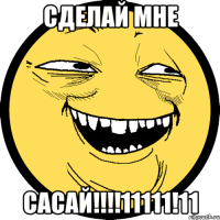 СДЕЛАЙ МНЕ САСАЙ!!!!11111!11