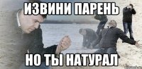 извини парень но ты натурал