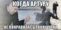 Когда Артуру Не понравилась твоя шутка