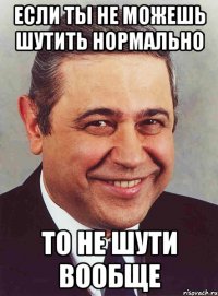 Если ты не можешь шутить нормально То не шути вообще