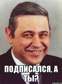  ПОДПИСАЛСЯ, А ТЫ?