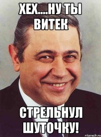 Хех....ну ты Витек Стрельнул шуточку!