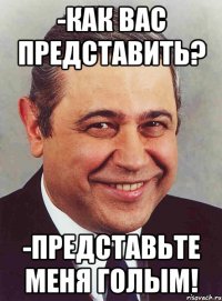 -КАК ВАС ПРЕДСТАВИТЬ? -ПРЕДСТАВЬТЕ МЕНЯ ГОЛЫМ!