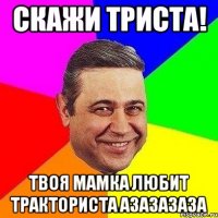 Скажи Триста! Твоя мамка любит тракториста АЗАЗАЗАЗА