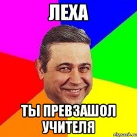 леха ты превзашол учителя