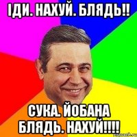 Іди. Нахуй. Блядь!! Сука. Йобана Блядь. Нахуй!!!!