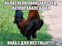 АБЛАСНЕКИ ПАНАЕХАЛЕ ТУД, АКУПИРАВАЛЕ АШАН ИКАБЭ ДЛЯ МЕСТНЫХ!!!1!