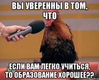 вы уверенны в том, что если вам легко учиться, то образование хорошее??