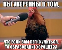 вы уверенны в том, что если вам легко учиться, то образование хорошее??