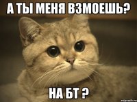 А ты меня взмоешь? на БТ ?