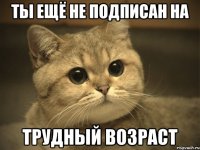 Ты ещё не подписан на Трудный βозраст