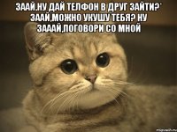 заай,ну дай телфон в друг зайти?* заай,можно укушу тебя? ну зааай,поговори со мной 