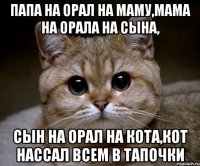 папа на орал на маму,мама на орала на сына, сын на орал на кота,кот нассал всем в тапочки