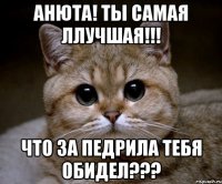 Анюта! Ты самая ллучшая!!! Что за педрила тебя обидел???