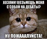 Хозяин! Возьмешь меня с собой на дебаты? НУ ПОЖАААЛУЙСТА!