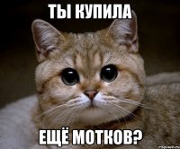 ТЫ КУПИЛА ЕЩЁ МОТКОВ?