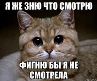 я же зню что смотрю Фигню бы я не смотрела