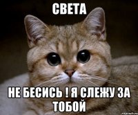 СВЕТА НЕ БЕСИСЬ ! Я Слежу за тобой